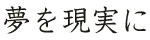 夢を現実に